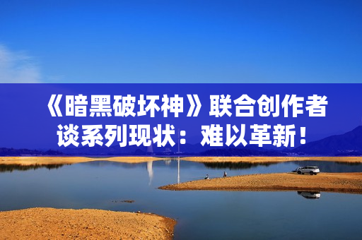 《暗黑破坏神》联合创作者谈系列现状：难以革新！