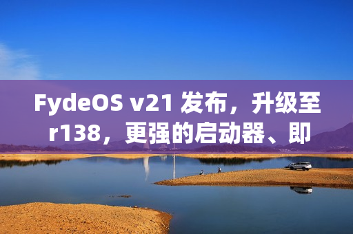 FydeOS v21 发布，升级至 r138，更强的启动器、即圈即搜和无障碍功能