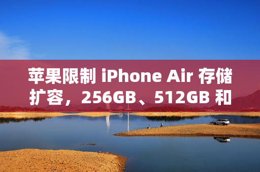 苹果限制 iPhone Air 存储扩容，256GB、512GB 和 1TB 颗粒均无法被识别