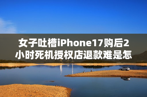 女子吐槽iPhone17购后2小时死机授权店退款难是怎么回事？详细介绍