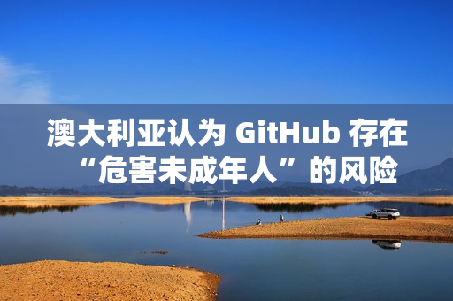 澳大利亚认为 GitHub 存在“危害未成年人”的风险