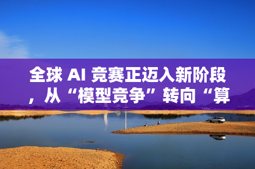 全球 AI 竞赛正迈入新阶段，从“模型竞争”转向“算力竞争”