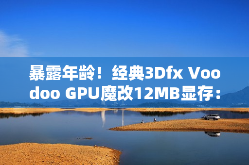 暴露年龄！经典3Dfx Voodoo GPU魔改12MB显存：性能提升60%
