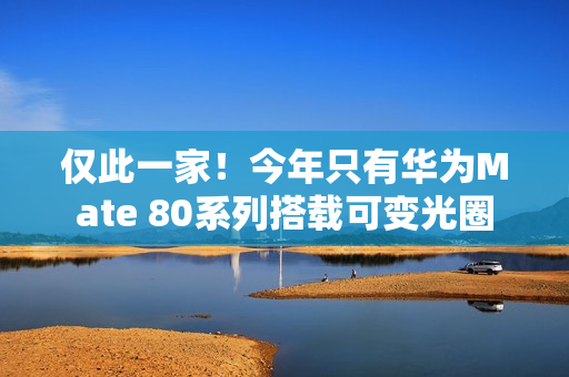 仅此一家！今年只有华为Mate 80系列搭载可变光圈