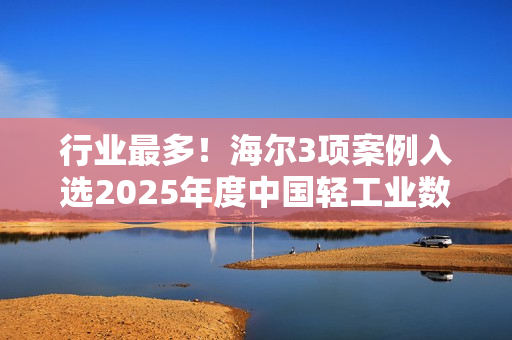 行业最多！海尔3项案例入选2025年度中国轻工业数字化转型“领航者”