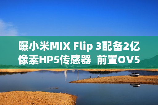 曝小米MIX Flip 3配备2亿像素HP5传感器  前置OV50M