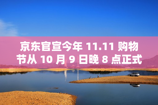 京东官宣今年 11.11 购物节从 10 月 9 日晚 8 点正式开启