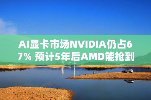 AI显卡市场NVIDIA仍占67% 预计5年后AMD能抢到4%