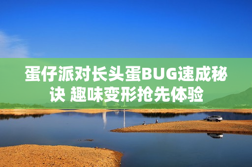 蛋仔派对长头蛋BUG速成秘诀 趣味变形抢先体验
