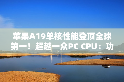 苹果A19单核性能登顶全球第一！超越一众PC CPU：功耗仅4W