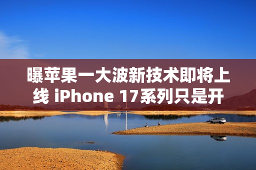 曝苹果一大波新技术即将上线 iPhone 17系列只是开始！