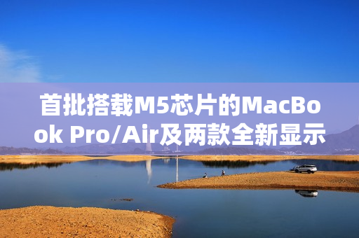 首批搭载M5芯片的MacBook Pro/Air及两款全新显示器已接近量产