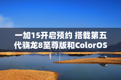 一加15开启预约 搭载第五代骁龙8至尊版和ColorOS 16