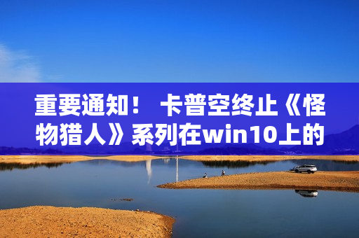 重要通知！ 卡普空终止《怪物猎人》系列在win10上的运行保障