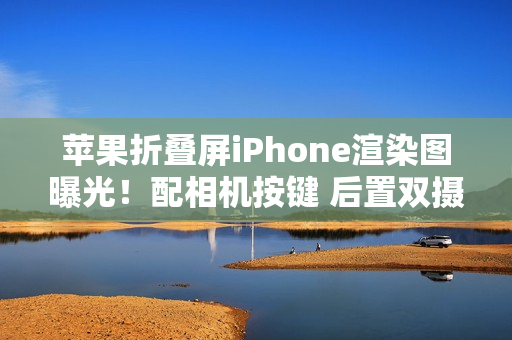 苹果折叠屏iPhone渲染图曝光！配相机按键 后置双摄？
