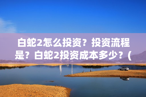 白蛇2怎么投资？投资流程是？白蛇2投资成本多少？(白蛇2 bug)