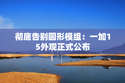 彻底告别圆形模组：一加15外观正式公布