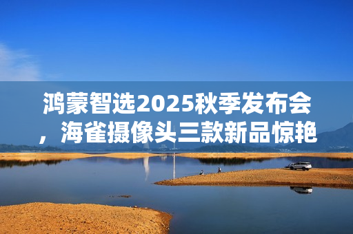 鸿蒙智选2025秋季发布会，海雀摄像头三款新品惊艳亮相