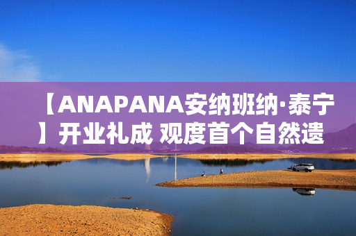 【ANAPANA安纳班纳·泰宁】开业礼成 观度首个自然遗产度假目的地正式启航
