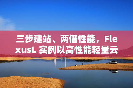 三步建站、两倍性能，FlexusL 实例以高性能轻量云，承载中小企业业务进阶