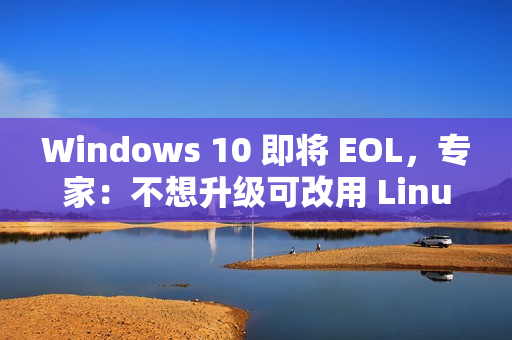 Windows 10 即将 EOL，专家：不想升级可改用 Linux