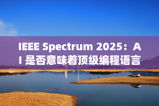 IEEE Spectrum 2025：AI 是否意味着顶级编程语言的终结