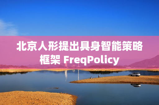 北京人形提出具身智能策略框架 FreqPolicy