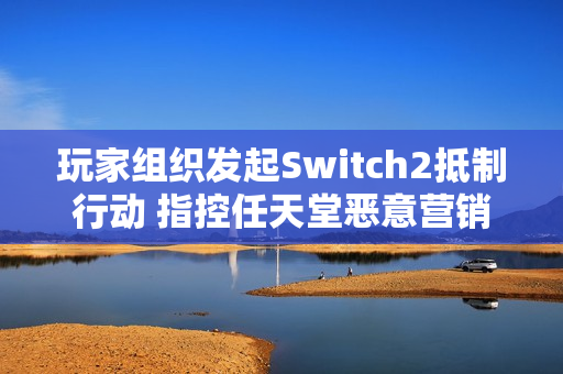 玩家组织发起Switch2抵制行动 指控任天堂恶意营销