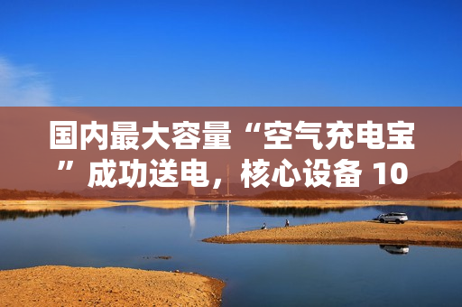 国内最大容量“空气充电宝”成功送电，核心设备 100% 国产化