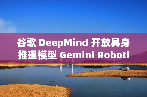 谷歌 DeepMind 开放具身推理模型 Gemini Robotics-ER 1.5
