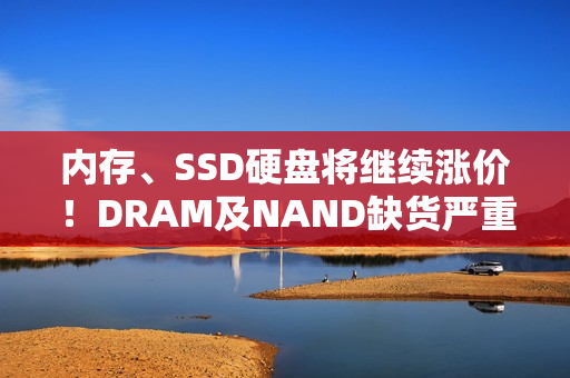 内存、SSD硬盘将继续涨价！DRAM及NAND缺货严重