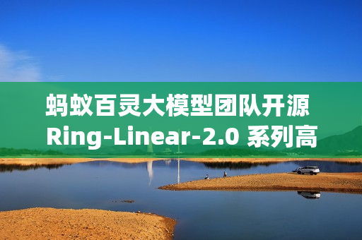 蚂蚁百灵大模型团队开源 Ring-Linear-2.0 系列高效思考模型