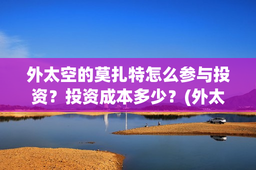 外太空的莫扎特怎么参与投资？投资成本多少？(外太空的莫扎特2)