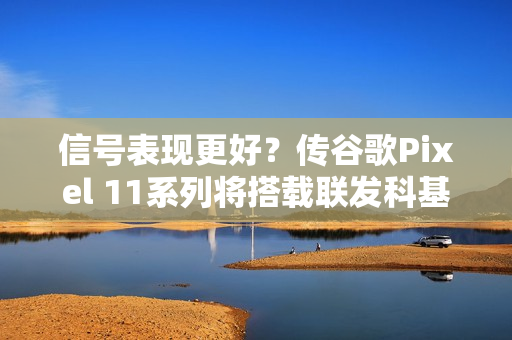 信号表现更好？传谷歌Pixel 11系列将搭载联发科基带