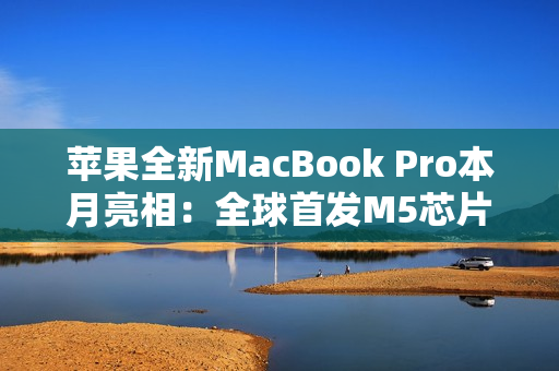 苹果全新MacBook Pro本月亮相：全球首发M5芯片