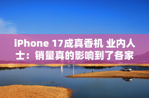 iPhone 17成真香机 业内人士：销量真的影响到了各家安卓旗舰