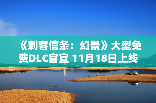 《刺客信条：幻景》大型免费DLC官宣 11月18日上线