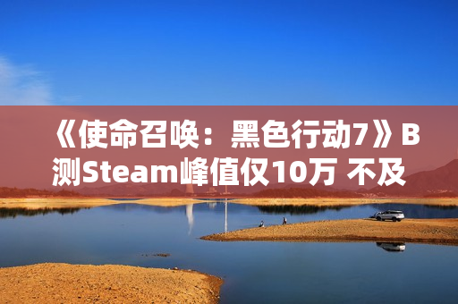 《使命召唤：黑色行动7》B测Steam峰值仅10万 不及《战地6》五分之一