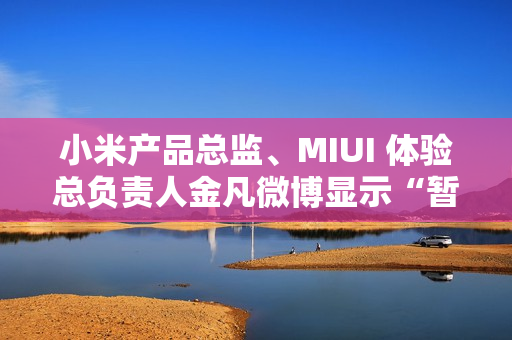 小米产品总监、MIUI 体验总负责人金凡微博显示“暂无内容”