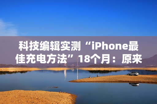 科技编辑实测“iPhone最佳充电方法”18个月：原来只充到80%是骗人的！