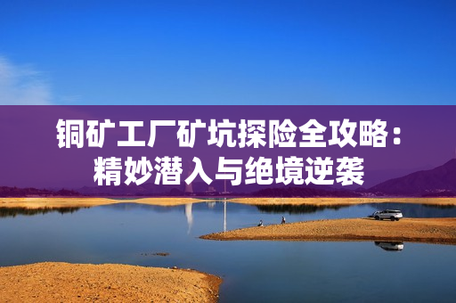 铜矿工厂矿坑探险全攻略：精妙潜入与绝境逆袭