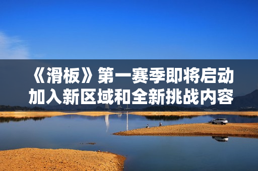 《滑板》第一赛季即将启动 加入新区域和全新挑战内容