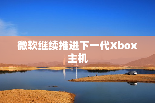 微软继续推进下一代Xbox主机
