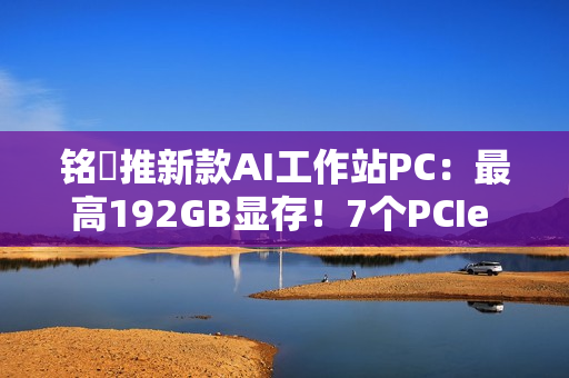 铭瑄推新款AI工作站PC：最高192GB显存！7个PCIe x16