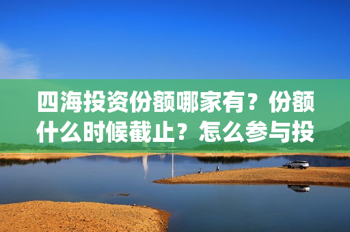 四海投资份额哪家有？份额什么时候截止？怎么参与投资？(四海投资集团)