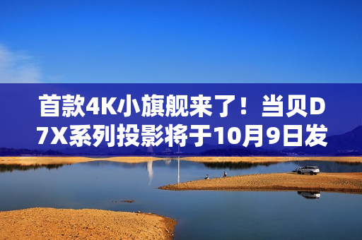 首款4K小旗舰来了！当贝D7X系列投影将于10月9日发布：颠覆想象的小身躯