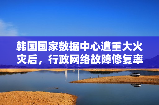 韩国国家数据中心遭重大火灾后，行政网络故障修复率未达二成