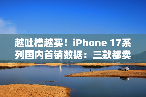 越吐槽越买！iPhone 17系列国内首销数据：三款都卖爆了