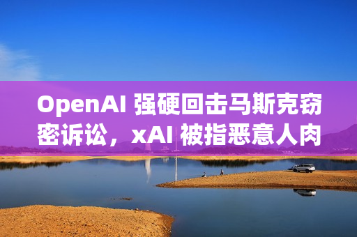 OpenAI 强硬回击马斯克窃密诉讼，xAI 被指恶意人肉离职员工