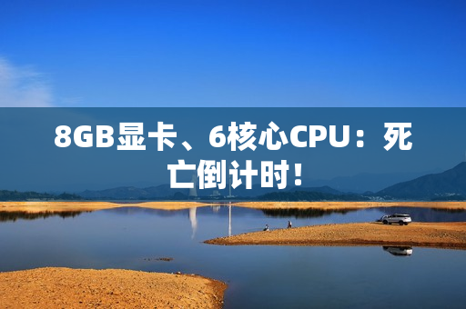8GB显卡、6核心CPU：死亡倒计时！